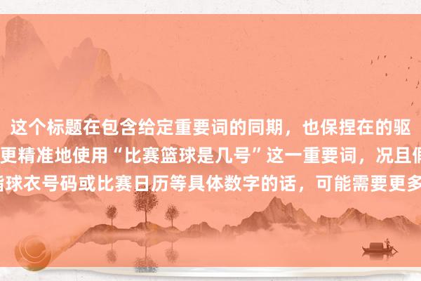 这个标题在包含给定重要词的同期，也保捏在的驱逐内。不外，若是需要更精准地使用“比赛篮球是几号”这一重要词，况且假定这里的“几号”是指球衣号码或比赛日历等具体数字的话，可能需要更多的凹凸文信息来创建一个愈加贴切和眩惑东说念主的标题。字据您的需求，这里提供一个愈加径直的版块：